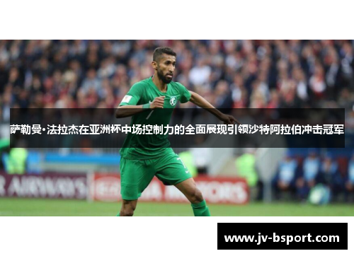 萨勒曼·法拉杰在亚洲杯中场控制力的全面展现引领沙特阿拉伯冲击冠军