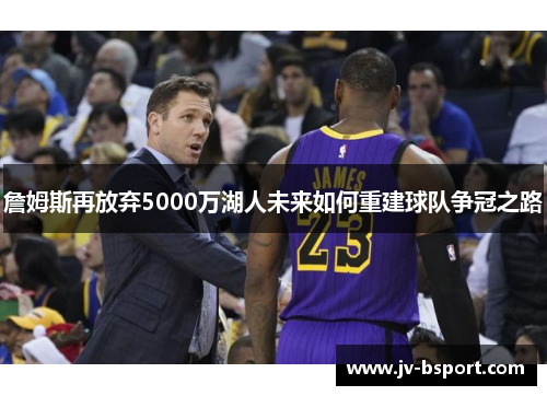 詹姆斯再放弃5000万湖人未来如何重建球队争冠之路