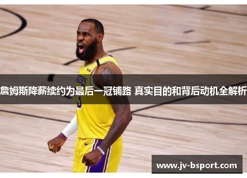 詹姆斯降薪续约为最后一冠铺路 真实目的和背后动机全解析