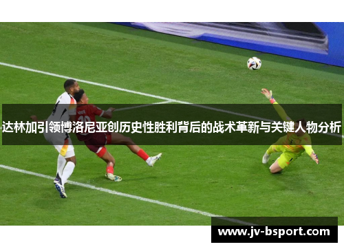 达林加引领博洛尼亚创历史性胜利背后的战术革新与关键人物分析